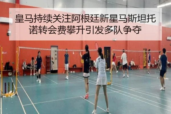 皇马持续关注阿根廷新星马斯坦托诺转会费攀升引发多队争夺