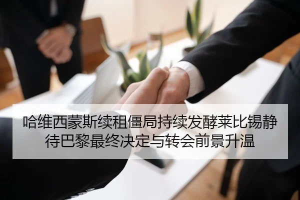 哈维西蒙斯续租僵局持续发酵莱比锡静待巴黎最终决定与转会前景升温