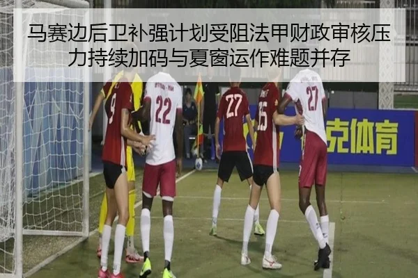 马赛边后卫补强计划受阻法甲财政审核压力持续加码与夏窗运作难题并存